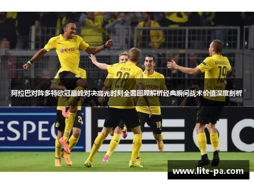 阿拉巴对阵多特欧冠巅峰对决高光时刻全面回顾解析经典瞬间战术价值深度剖析