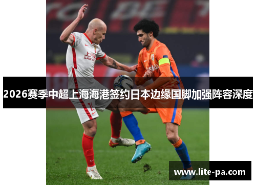 2026赛季中超上海海港签约日本边缘国脚加强阵容深度