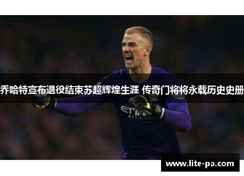 乔哈特宣布退役结束苏超辉煌生涯 传奇门将将永载历史史册