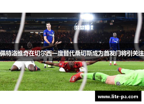 佩特洛维奇在切尔西一度替代桑切斯成为首发门将引关注 佩特洛维奇在切尔西一度替代桑切斯成为首发门将引关注