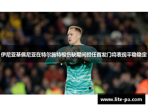 伊尼亚基佩尼亚在特尔施特根伤缺期间担任首发门将表现平稳稳定